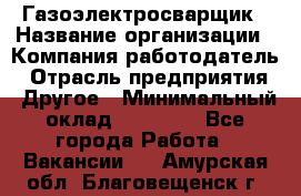 Газоэлектросварщик › Название организации ­ Компания-работодатель › Отрасль предприятия ­ Другое › Минимальный оклад ­ 30 000 - Все города Работа » Вакансии   . Амурская обл.,Благовещенск г.